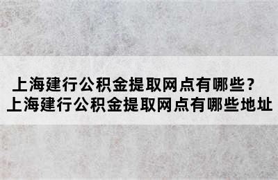 上海建行公积金提取网点有哪些？ 上海建行公积金提取网点有哪些地址